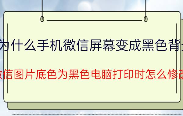 为什么手机微信屏幕变成黑色背景 微信图片底色为黑色电脑打印时怎么修改？